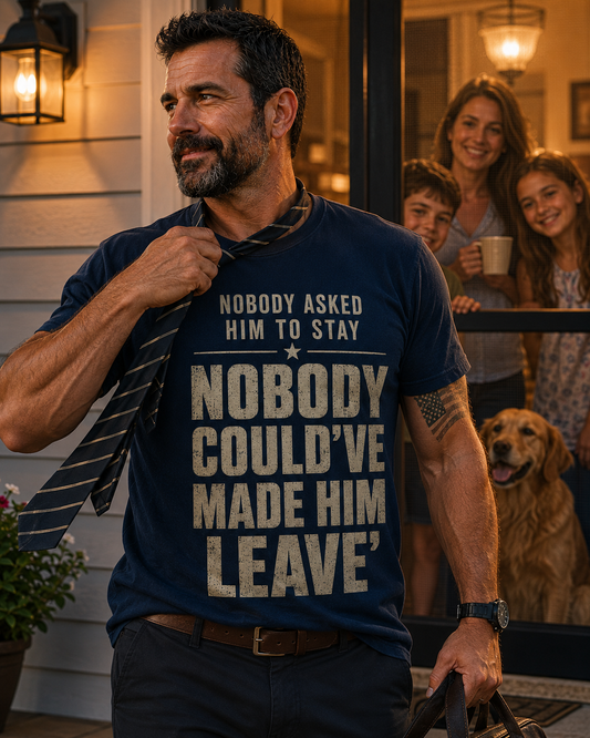 Nobody Asked Him To Stay. Nobody Could've Made Him Leave. | Dad Tee